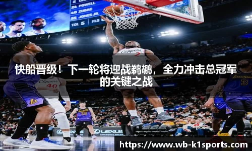 快船晋级！下一轮将迎战鹈鹕，全力冲击总冠军的关键之战