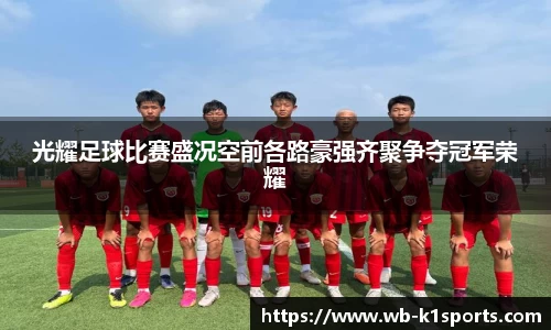 光耀足球比赛盛况空前各路豪强齐聚争夺冠军荣耀