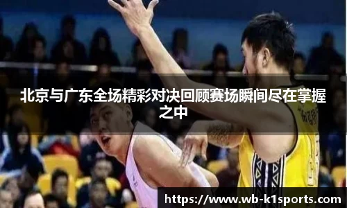 北京与广东全场精彩对决回顾赛场瞬间尽在掌握之中