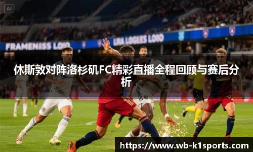 休斯敦对阵洛杉矶FC精彩直播全程回顾与赛后分析