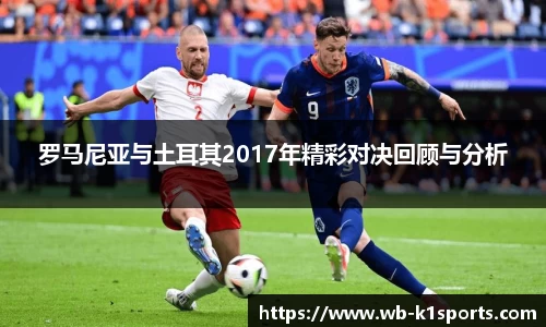 罗马尼亚与土耳其2017年精彩对决回顾与分析