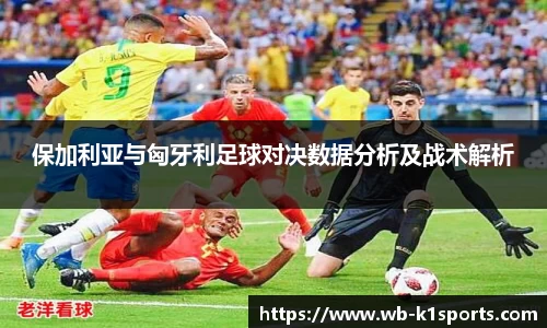 保加利亚与匈牙利足球对决数据分析及战术解析