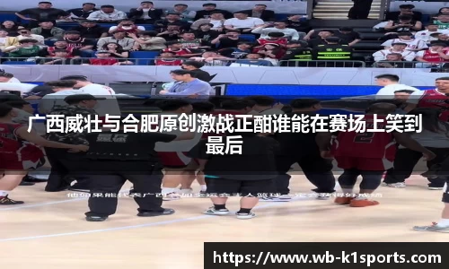 广西威壮与合肥原创激战正酣谁能在赛场上笑到最后