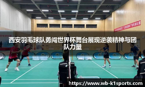 西安羽毛球队勇闯世界杯舞台展现逆袭精神与团队力量
