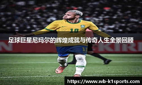 足球巨星尼玛尔的辉煌成就与传奇人生全景回顾