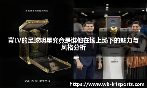 背LV的足球明星究竟是谁他在场上场下的魅力与风格分析