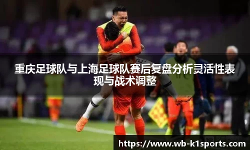 重庆足球队与上海足球队赛后复盘分析灵活性表现与战术调整