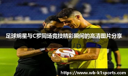 足球明星与C罗同场竞技精彩瞬间的高清图片分享